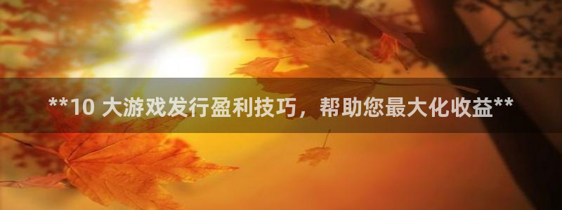 浙江天辰测控科技有限公司：**10 大游戏发行盈利技巧，帮助您最大化收益**