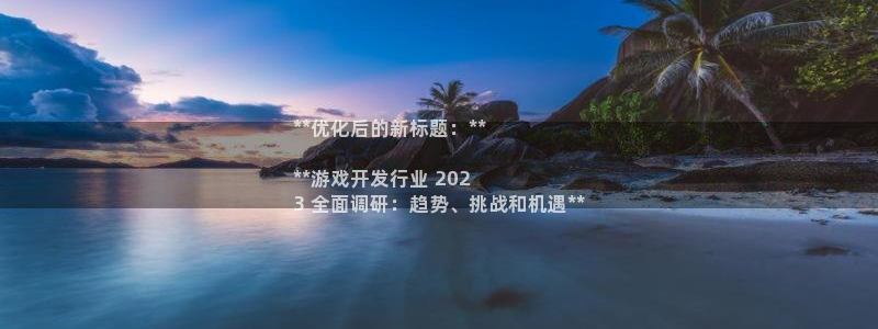 天辰平台毡3300：**优化后的新标题：**

**游戏开发行业 202
3 全面调研：趋势、挑战和机遇**
