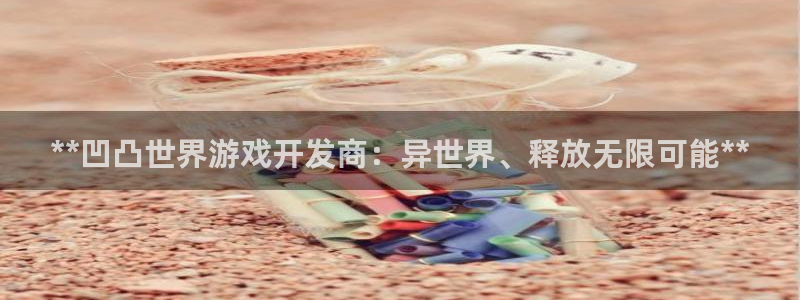 天辰平台会员值得买吗：**凹凸世界游戏开发商：异世界、释放无限可能**