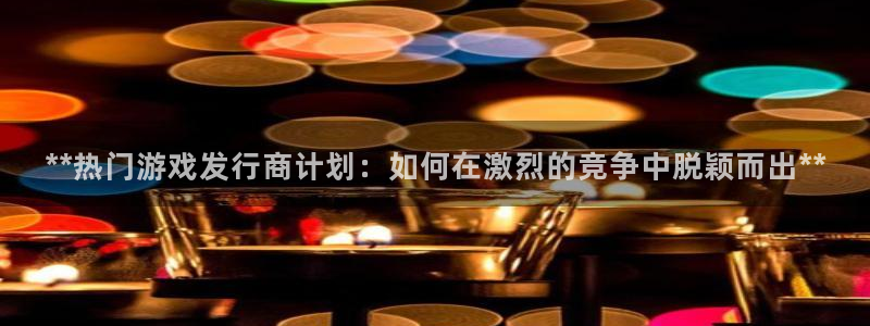 天辰平台注册登录地址在哪里改：**热门游戏发行商计划：如何在激烈的竞争中脱颖而出**