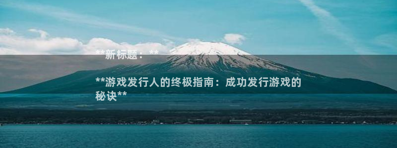 天辰娱乐代理注册平台登录系统异常：**新标题：**

**游戏发行人的终极指南：成功发行游戏的
秘诀**