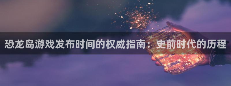 天辰注册141一 581：恐龙岛游戏发布时间的权威指南：史前时代的历程