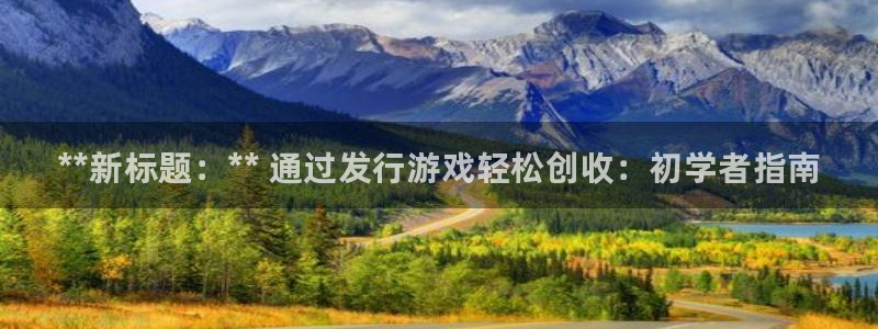 天辰平台登录注册：**新标题：** 通过发行游戏轻松创收：初学者指南