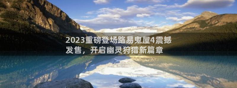 天辰平台q665.786：2023重磅登场路易鬼屋4震撼
发售，开启幽灵狩猎新篇章
