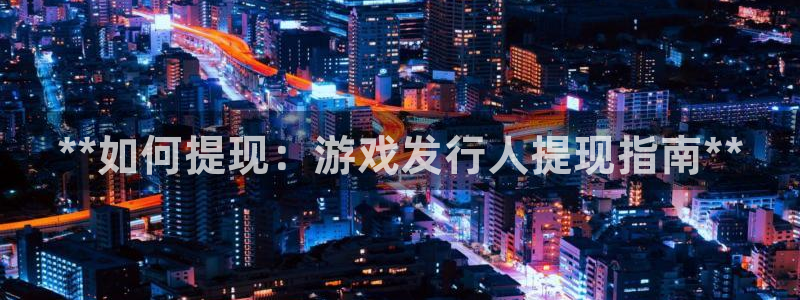 天辰平台用户登录失败怎么回事：**如何提现：游戏发行人提现指南**