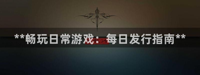天辰娱乐代理注册平台登录系统官网：**畅玩日常游戏：每日发行指南**
