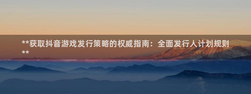 天辰平台会员登录不了：**获取抖音游戏发行策略的权威指南：全面发行人计划规则
**